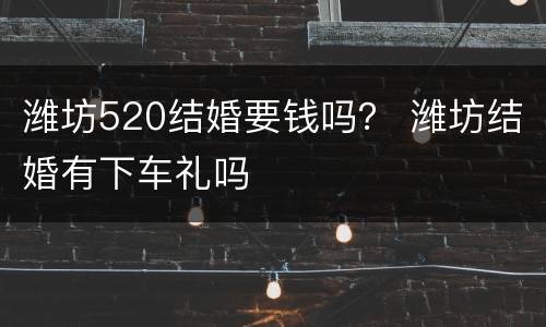 潍坊520结婚要钱吗？ 潍坊结婚有下车礼吗
