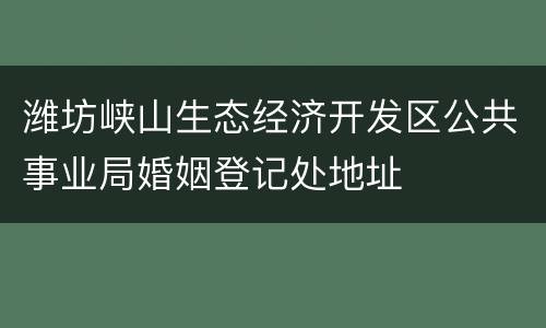 潍坊峡山生态经济开发区公共事业局婚姻登记处地址
