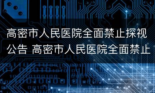 高密市人民医院全面禁止探视公告 高密市人民医院全面禁止探视公告最新