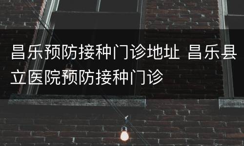 昌乐预防接种门诊地址 昌乐县立医院预防接种门诊