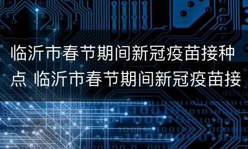 临沂市春节期间新冠疫苗接种点 临沂市春节期间新冠疫苗接种点在哪里