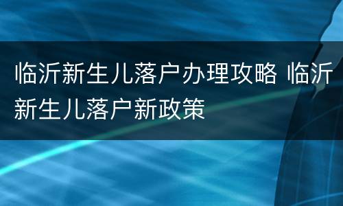 临沂新生儿落户办理攻略 临沂新生儿落户新政策