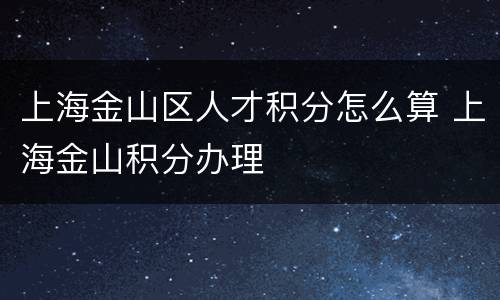 上海金山区人才积分怎么算 上海金山积分办理