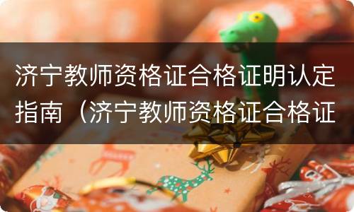 济宁教师资格证合格证明认定指南（济宁教师资格证合格证明认定指南最新）