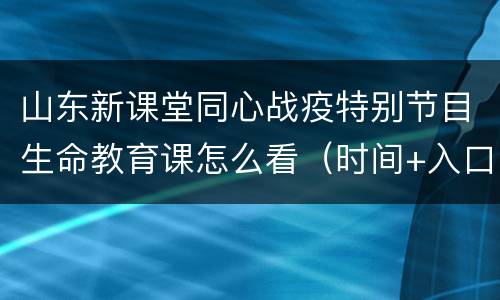 山东新课堂同心战疫特别节目生命教育课怎么看（时间+入口）