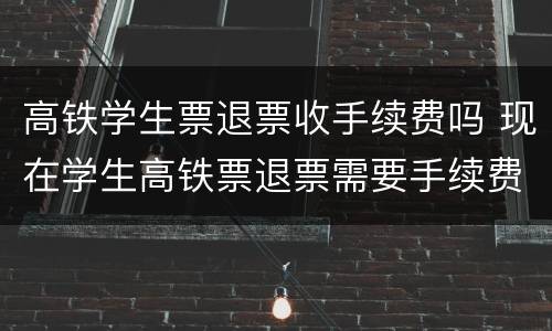 高铁学生票退票收手续费吗 现在学生高铁票退票需要手续费吗?
