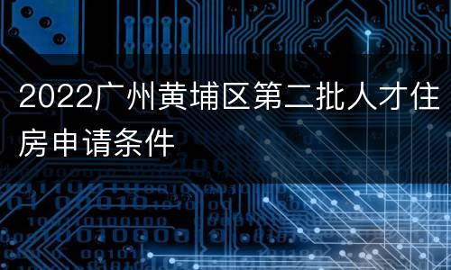 2022广州黄埔区第二批人才住房申请条件