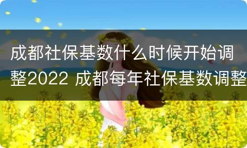 成都社保基数什么时候开始调整2022 成都每年社保基数调整时间