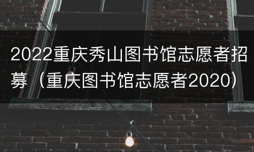 2022重庆秀山图书馆志愿者招募（重庆图书馆志愿者2020）