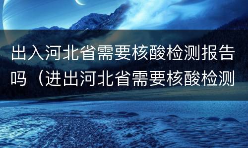 出入河北省需要核酸检测报告吗（进出河北省需要核酸检测吗）