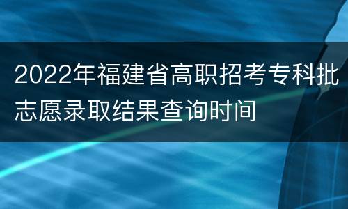 2022年福建省高职招考专科批志愿录取结果查询时间
