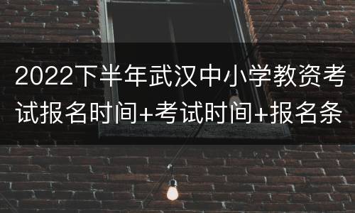 2022下半年武汉中小学教资考试报名时间+考试时间+报名条件