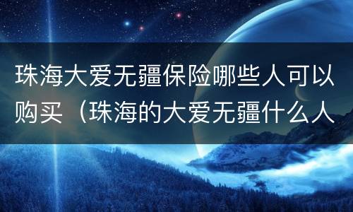 珠海大爱无疆保险哪些人可以购买（珠海的大爱无疆什么人才能买）