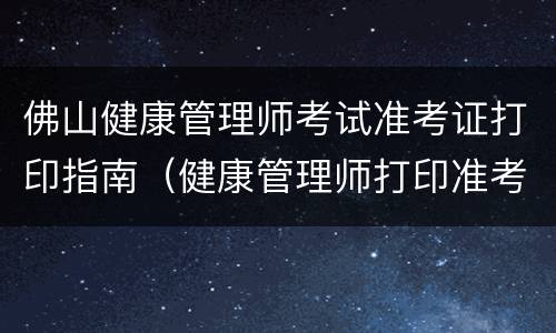 佛山健康管理师考试准考证打印指南（健康管理师打印准考证网站）