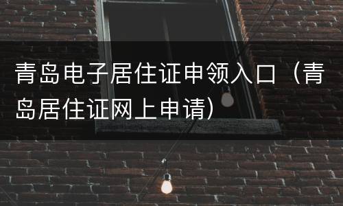 青岛电子居住证申领入口（青岛居住证网上申请）