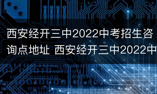 西安经开三中2022中考招生咨询点地址 西安经开三中2022中考招生咨询点地址在哪里