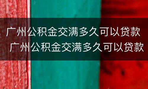 广州公积金交满多久可以贷款 广州公积金交满多久可以贷款买车