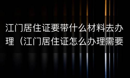 江门居住证要带什么材料去办理（江门居住证怎么办理需要带什么资料）