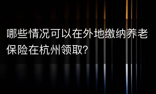 哪些情况可以在外地缴纳养老保险在杭州领取？