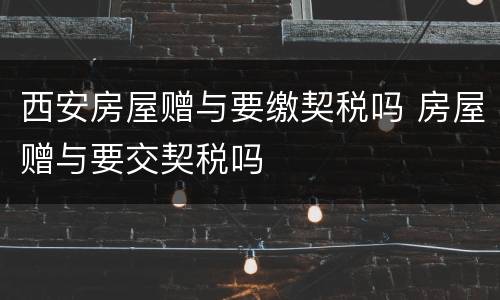 西安房屋赠与要缴契税吗 房屋赠与要交契税吗