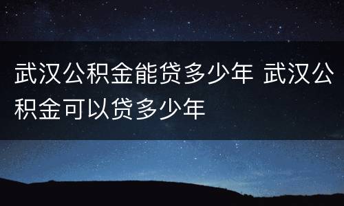 武汉公积金能贷多少年 武汉公积金可以贷多少年
