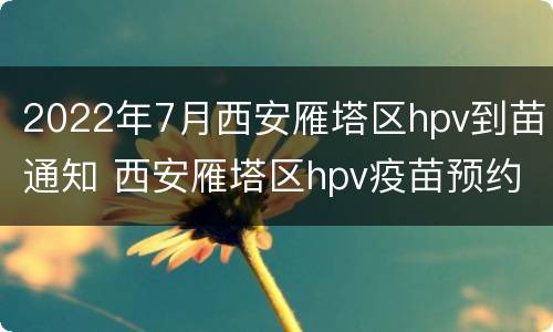 2022年7月西安雁塔区hpv到苗通知 西安雁塔区hpv疫苗预约官网