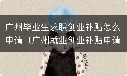 广州毕业生求职创业补贴怎么申请（广州就业创业补贴申请）