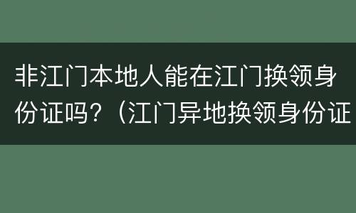 非江门本地人能在江门换领身份证吗?（江门异地换领身份证）