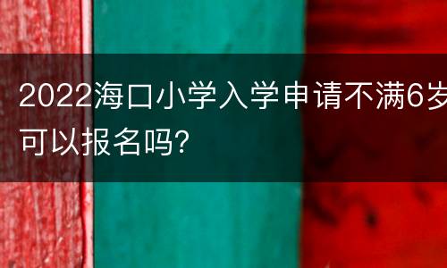 2022海口小学入学申请不满6岁可以报名吗？