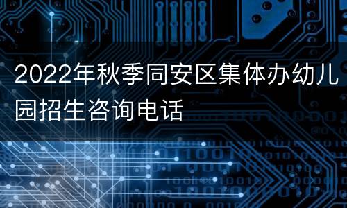 2022年秋季同安区集体办幼儿园招生咨询电话