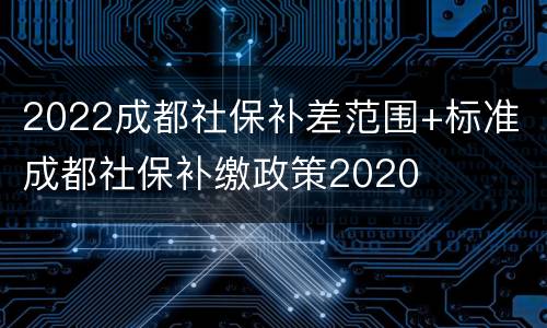 2022成都社保补差范围+标准 成都社保补缴政策2020
