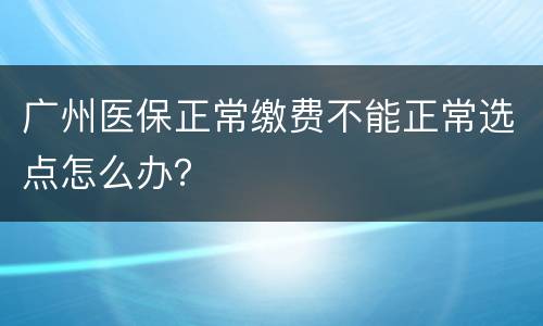 广州医保正常缴费不能正常选点怎么办？