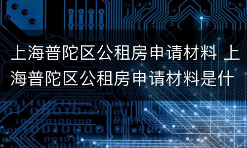 上海普陀区公租房申请材料 上海普陀区公租房申请材料是什么