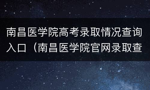 南昌医学院高考录取情况查询入口（南昌医学院官网录取查询）