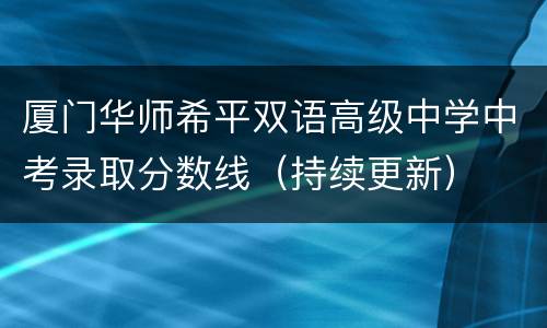 厦门华师希平双语高级中学中考录取分数线（持续更新）