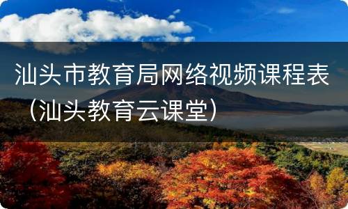 汕头市教育局网络视频课程表（汕头教育云课堂）