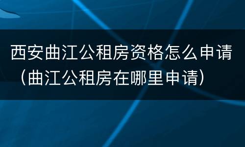 西安曲江公租房资格怎么申请（曲江公租房在哪里申请）