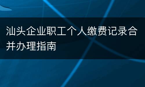 汕头企业职工个人缴费记录合并办理指南