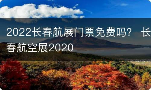 2022长春航展门票免费吗？ 长春航空展2020
