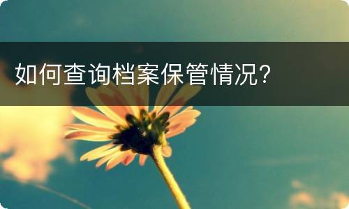 如何查询档案保管情况?​