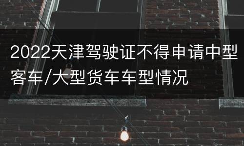 2022天津驾驶证不得申请中型客车/大型货车车型情况