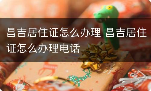 昌吉居住证怎么办理 昌吉居住证怎么办理电话