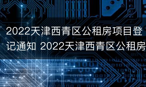 2022天津西青区公租房项目登记通知 2022天津西青区公租房项目登记通知书