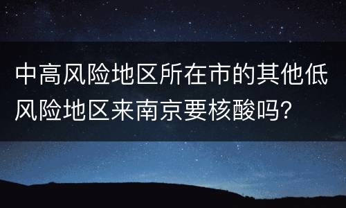 中高风险地区所在市的其他低风险地区来南京要核酸吗？