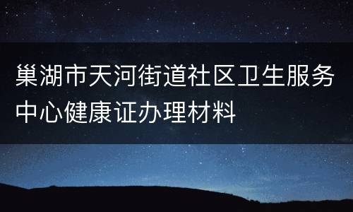巢湖市天河街道社区卫生服务中心健康证办理材料