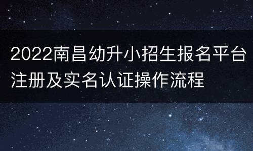 2022南昌幼升小招生报名平台注册及实名认证操作流程