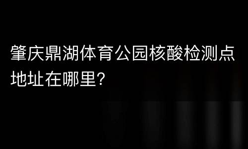 肇庆鼎湖体育公园核酸检测点地址在哪里？