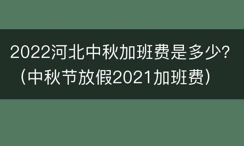 2022河北中秋加班费是多少？（中秋节放假2021加班费）