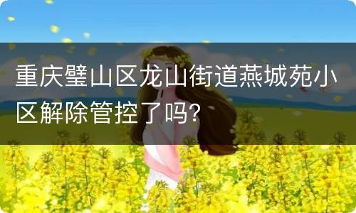 重庆璧山区龙山街道燕城苑小区解除管控了吗？