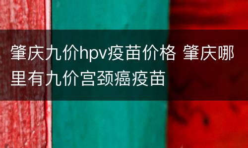 肇庆九价hpv疫苗价格 肇庆哪里有九价宫颈癌疫苗